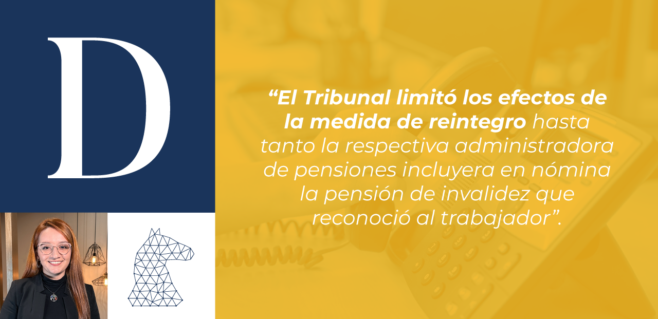 Imagen de nuestra asociada María Camila Guio con el siguiente texto “El Tribunal limitó los efectos de la medida de reintegro hasta tanto la respectiva administradora de pensiones incluyera en nómina la pensión de invalidez que reconoció al trabajador”.